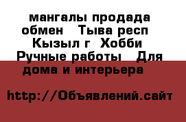 мангалы продада обмен - Тыва респ., Кызыл г. Хобби. Ручные работы » Для дома и интерьера   